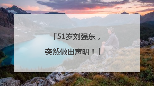 51岁刘强东，突然做出声明！