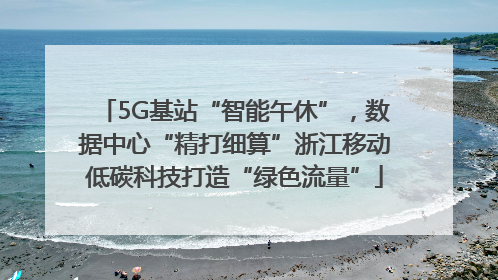5G基站“智能午休”，数据中心“精打细算”浙江移动低碳科技打造“绿色流量”