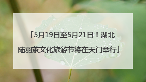 5月19日至5月21日！湖北陆羽茶文化旅游节将在天门举行