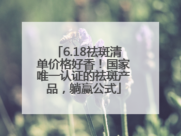 6.18祛斑清单价格好香！国家唯一认证的祛斑产品，躺赢公式