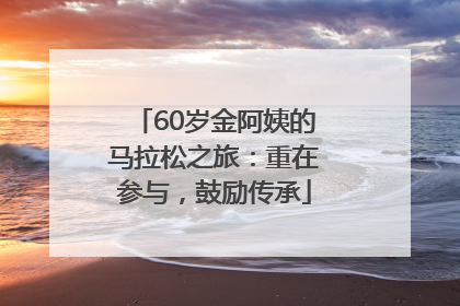 60岁金阿姨的马拉松之旅：重在参与，鼓励传承