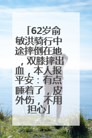 62岁俞敏洪骑行中途摔倒在地，双膝摔出血，本人报平安：有点睡着了，皮外伤，不用担心