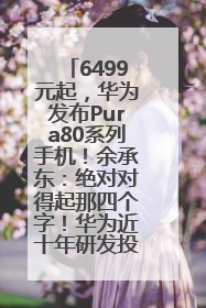 6499元起，华为发布Pura80系列手机！余承东：绝对对得起那四个字！华为近十年研发投入12490亿元