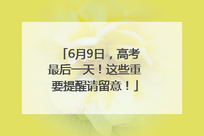 6月9日，高考最后一天！这些重要提醒请留意！