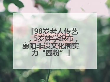 98岁老人传艺，5岁娃学织布，襄阳非遗文化周实力“圈粉”