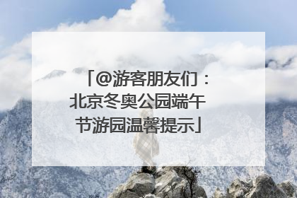 @游客朋友们：北京冬奥公园端午节游园温馨提示