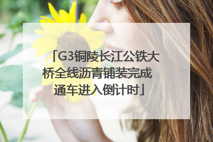G3铜陵长江公铁大桥全线沥青铺装完成 通车进入倒计时