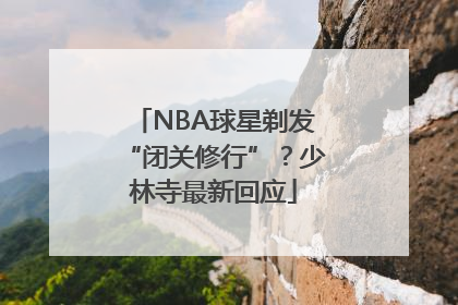 NBA球星剃发“闭关修行”？少林寺最新回应