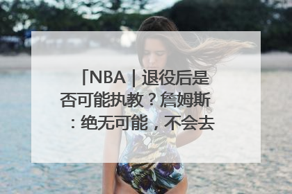 NBA｜退役后是否可能执教？詹姆斯：绝无可能，不会去执教任何球队