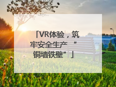 VR体验，筑牢安全生产 “铜墙铁壁”
