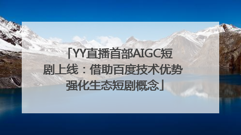 YY直播首部AIGC短剧上线：借助百度技术优势 强化生态短剧概念