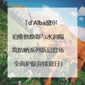 d'Alba黛尔珀维他焕彩与水润隔离防晒系列新品登场全面护肤迎接夏日